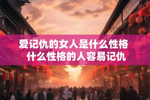 爱记仇的女人是什么性格  什么性格的人容易记仇