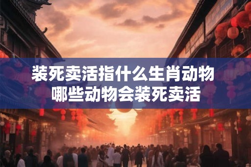 装死卖活指什么生肖动物 哪些动物会装死卖活