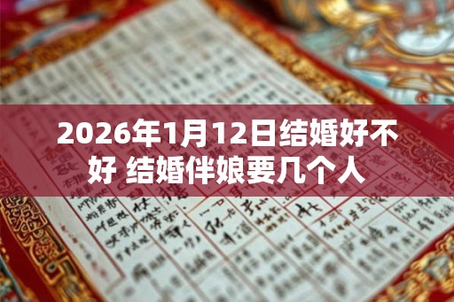 2026年1月12日结婚好不好 结婚伴娘要几个人