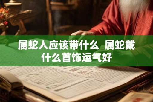 属蛇人应该带什么 属蛇戴什么首饰运气好 属蛇人应该带什么 属蛇戴什么首饰运气好