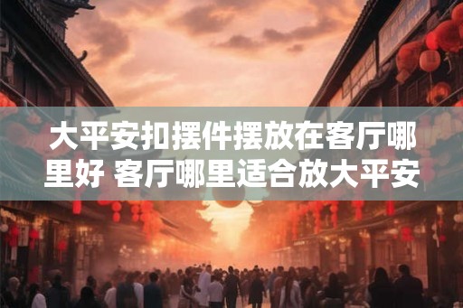大平安扣摆件摆放在客厅哪里好 客厅哪里适合放大平安扣
