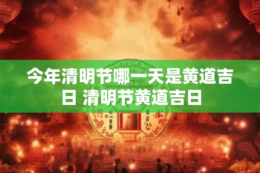 今年清明节哪一天是黄道吉日 清明节黄道吉日