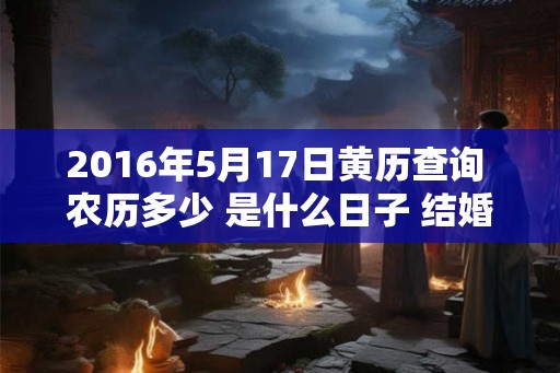 2016年5月17日黄历查询 农历多少 是什么日子 结婚吉时 2016年5月17日黄历查询 农历多少 是什么日子 结婚吉时