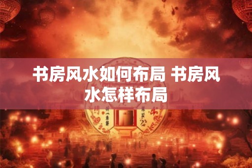 书房风水如何布局 书房风水怎样布局