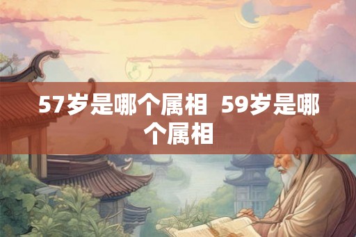 57岁是哪个属相  59岁是哪个属相