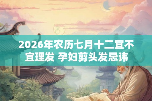 2026年农历七月十二宜不宜理发 孕妇剪头发忌讳