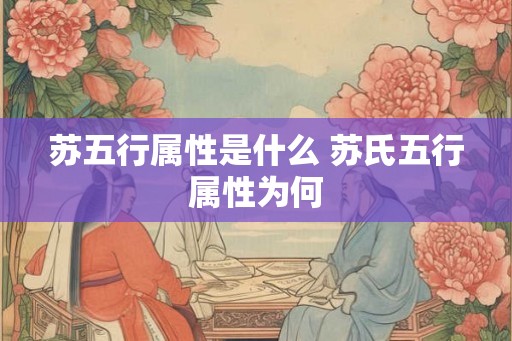 苏五行属性是什么 苏氏五行属性为何 苏五行属性是什么 苏氏五行属性为何