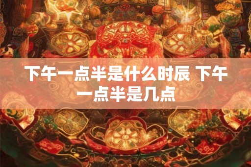 下午一点半是什么时辰 下午一点半是几点
