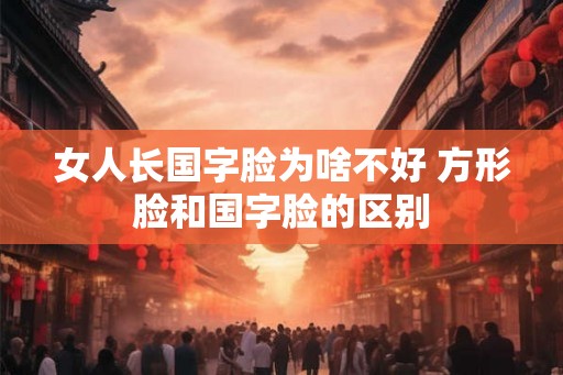 女人长国字脸为啥不好 方形脸和国字脸的区别