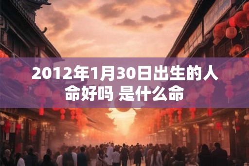 2012年1月30日出生的人命好吗 是什么命 2012年1月30日出生的人命好吗 是什么命