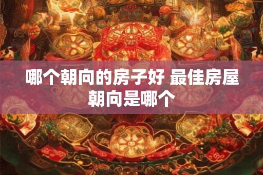 哪个朝向的房子好 最佳房屋朝向是哪个