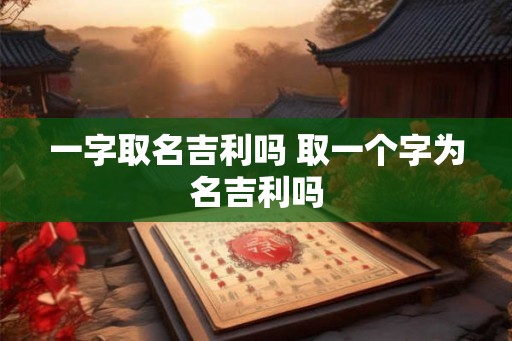 一字取名吉利吗 取一个字为名吉利吗
