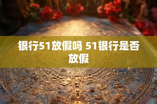 银行51放假吗 51银行是否放假