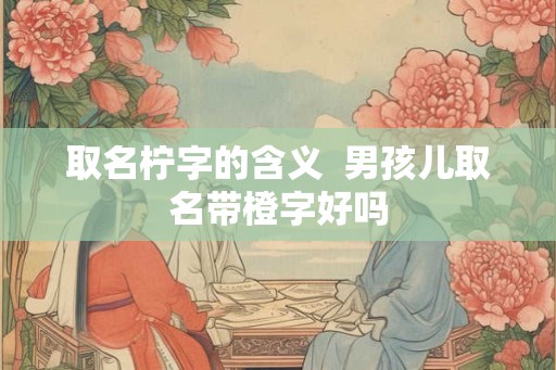 取名柠字的含义  男孩儿取名带橙字好吗