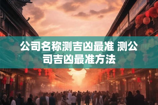 公司名称测吉凶最准 测公司吉凶最准方法