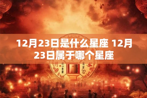 12月23日是什么星座 12月23日属于哪个星座 12月23日是什么星座 12月23日属于哪个星座