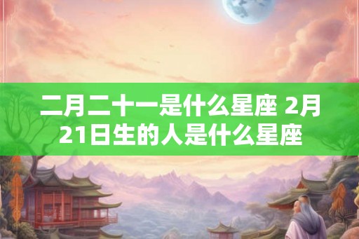 二月二十一是什么星座 2月21日生的人是什么星座