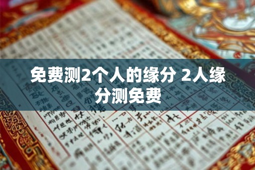 免费测2个人的缘分 2人缘分测免费