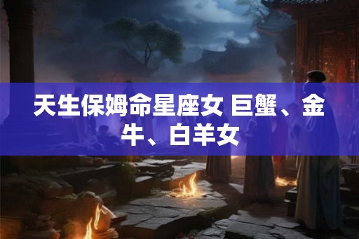 天生保姆命星座女 巨蟹、金牛、白羊女