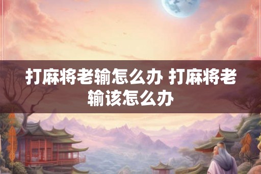 打麻将老输怎么办 打麻将老输该怎么办