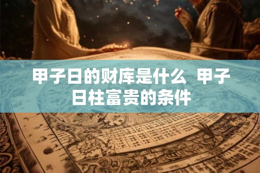 甲子日的财库是什么  甲子日柱富贵的条件