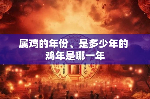 属鸡的年份、是多少年的 鸡年是哪一年