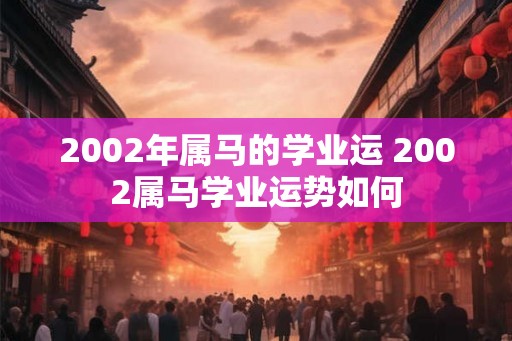 2002年属马的学业运 2002属马学业运势如何 2002年属马的学业运 2002属马学业运势如何