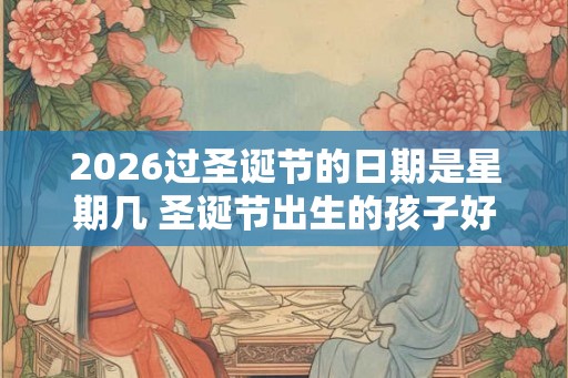 2026过圣诞节的日期是星期几 圣诞节出生的孩子好吗