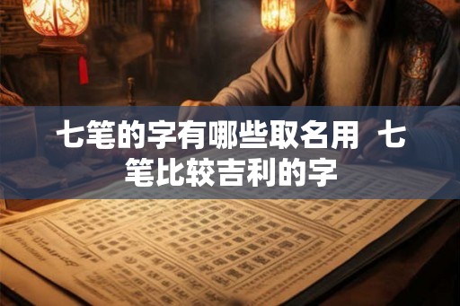 七笔的字有哪些取名用  七笔比较吉利的字