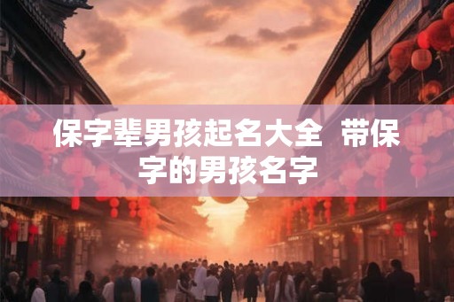 保字辈男孩起名大全  带保字的男孩名字