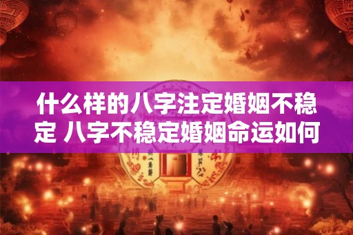 什么样的八字注定婚姻不稳定 八字不稳定婚姻命运如何