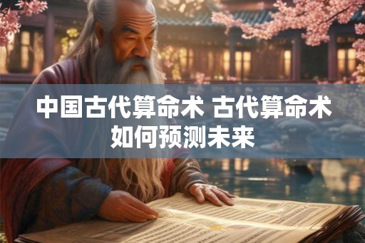 中国古代算命术 古代算命术如何预测未来