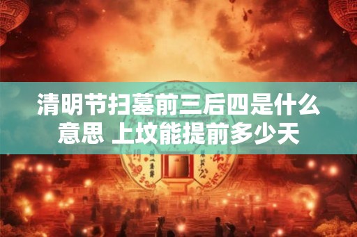 清明节扫墓前三后四是什么意思 上坟能提前多少天