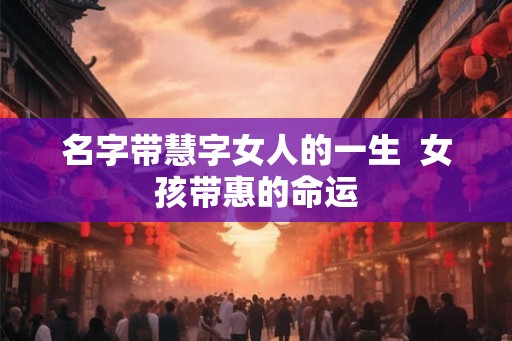 名字带慧字女人的一生  女孩带惠的命运