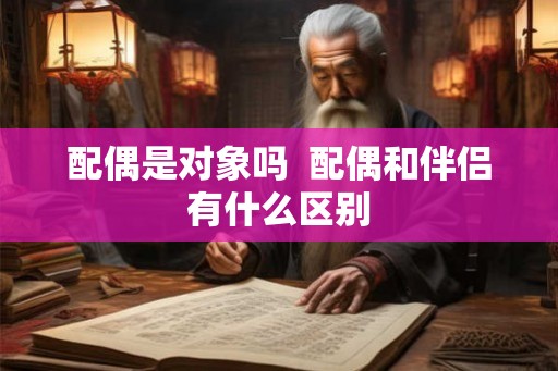 配偶是对象吗  配偶和伴侣有什么区别