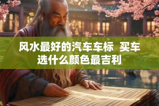 风水最好的汽车车标 买车选什么颜色最吉利 风水最好的汽车车标 买车选什么颜色最吉利