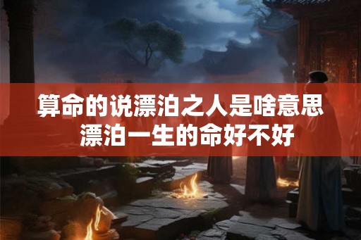 算命的说漂泊之人是啥意思  漂泊一生的命好不好