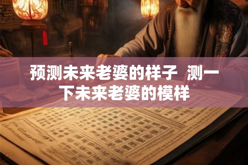 预测未来老婆的样子  测一下未来老婆的模样
