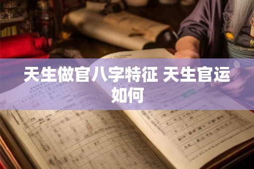 天生做官八字特征 天生官运如何 天生做官八字特征 天生官运如何