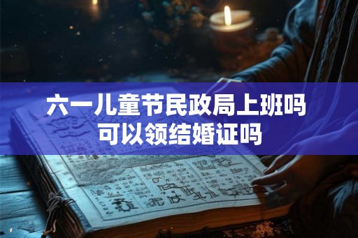 六一儿童节民政局上班吗 可以领结婚证吗 六一儿童节民政局上班吗 可以领结婚证吗