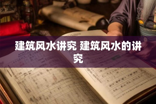建筑风水讲究 建筑风水的讲究