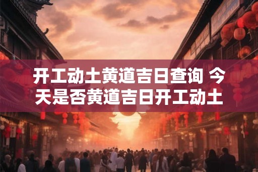 开工动土黄道吉日查询 今天是否黄道吉日开工动土