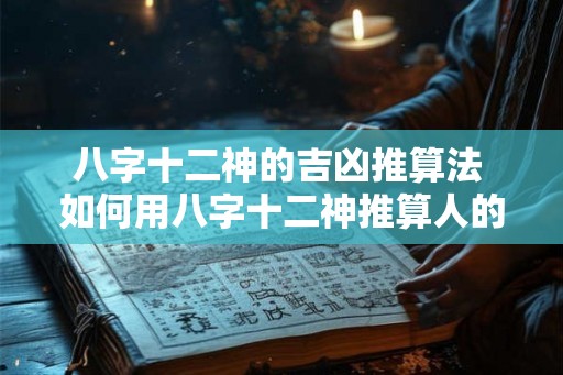 八字十二神的吉凶推算法 如何用八字十二神推算人的吉凶