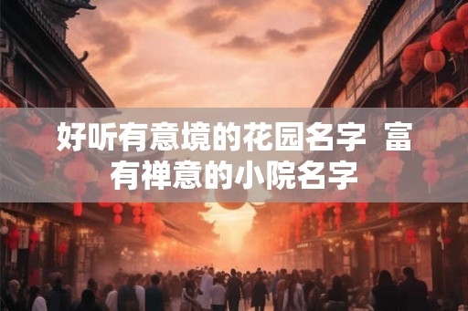 好听有意境的花园名字 富有禅意的小院名字 好听有意境的花园名字 富有禅意的小院名字