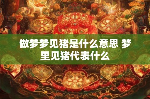 做梦梦见猪是什么意思 梦里见猪代表什么