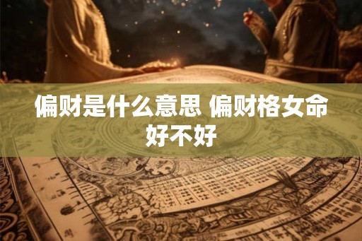 偏财是什么意思 偏财格女命好不好 偏财是什么意思 偏财格女命好不好