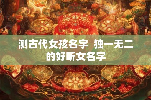测古代女孩名字  独一无二的好听女名字