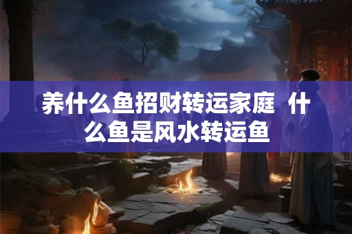 养什么鱼招财转运家庭  什么鱼是风水转运鱼