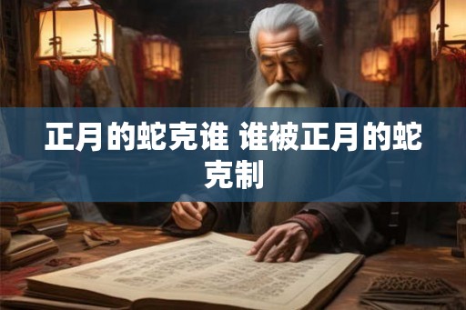 正月的蛇克谁 谁被正月的蛇克制