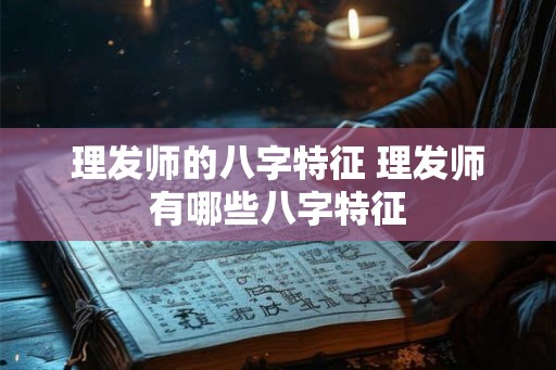 理发师的八字特征 理发师有哪些八字特征 理发师的八字特征 理发师有哪些八字特征